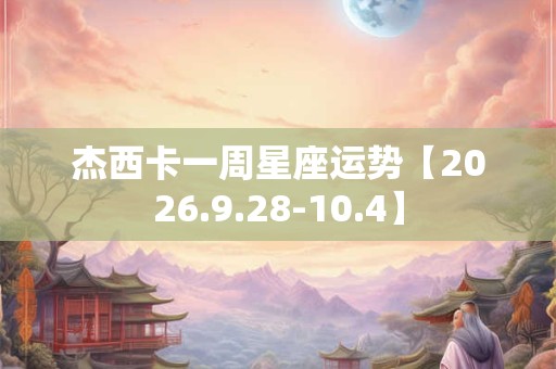 杰西卡一周星座运势【2026.9.28-10.4】 杰西卡一周星座运势【2026.9.28-10.4】