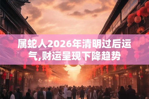 属蛇人2026年清明过后运气,财运呈现下降趋势