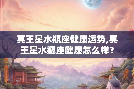 冥王星水瓶座健康运势,冥王星水瓶座健康怎么样？