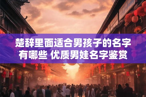 楚辞里面适合男孩子的名字有哪些 优质男娃名字鉴赏