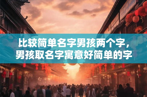 比较简单名字男孩两个字，男孩取名字寓意好简单的字