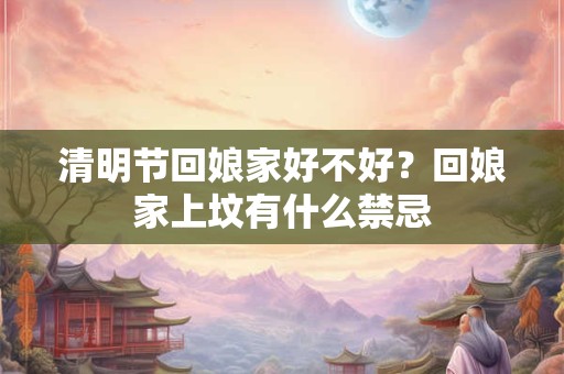 清明节回娘家好不好？回娘家上坟有什么禁忌