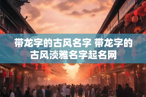 带龙字的古风名字 带龙字的古风淡雅名字起名网