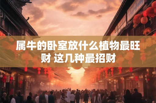 属牛的卧室放什么植物最旺财 这几种最招财