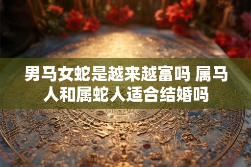 男马女蛇是越来越富吗 属马人和属蛇人适合结婚吗