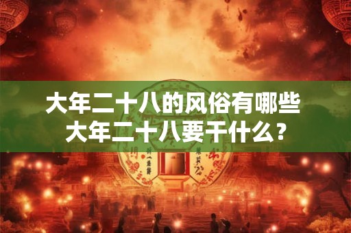 大年二十八的风俗有哪些 大年二十八要干什么？