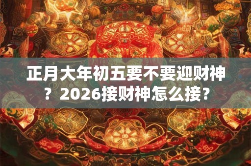 正月大年初五要不要迎财神?2026接财神怎么接? 正月大年初五要不要迎财神?2026接财神怎么接?