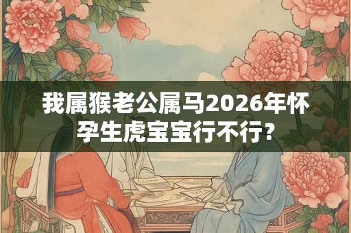 我属猴老公属马2026年怀孕生虎宝宝行不行？