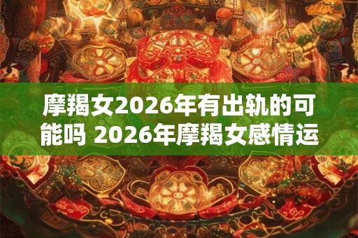 摩羯女2026年有出轨的可能吗 2026年摩羯女感情运势