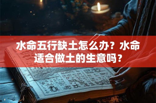 水命五行缺土怎么办？水命适合做土的生意吗？