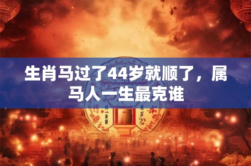 生肖马过了44岁就顺了，属马人一生最克谁