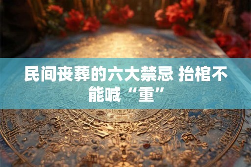 民间丧葬的六大禁忌 抬棺不能喊“重”