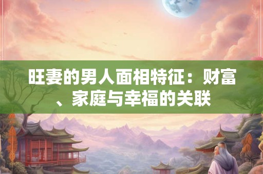 旺妻的男人面相特征：财富、家庭与幸福的关联