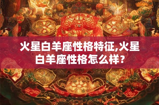火星白羊座性格特征,火星白羊座性格怎么样？
