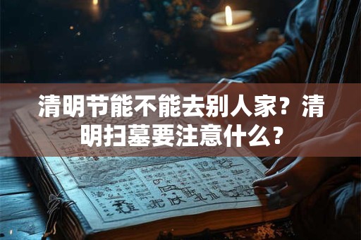 清明节能不能去别人家？清明扫墓要注意什么？