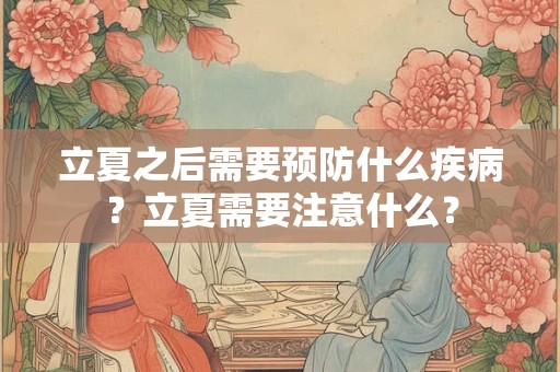 立夏之后需要预防什么疾病？立夏需要注意什么？