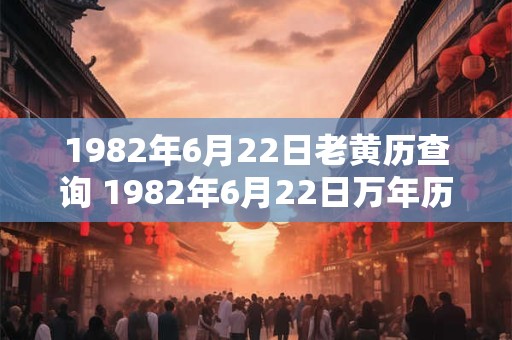 1982年6月22日老黄历查询 1982年6月22日万年历黄道吉日