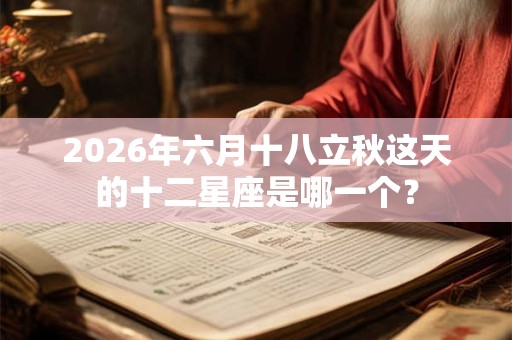 2026年六月十八立秋这天的十二星座是哪一个？