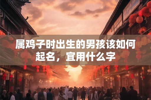 属鸡子时出生的男孩该如何起名，宜用什么字