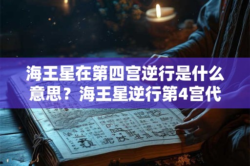 海王星在第四宫逆行是什么意思？海王星逆行第4宫代表什么？