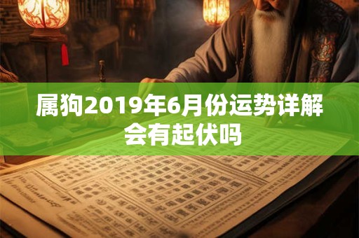 属狗2019年6月份运势详解 会有起伏吗 属狗2019年6月份运势详解 会有起伏吗