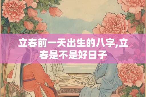 立春前一天出生的八字,立春是不是好日子