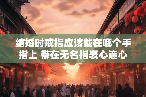 结婚时戒指应该戴在哪个手指上 带在无名指表心连心