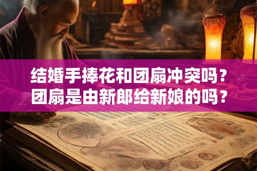 结婚手捧花和团扇冲突吗？团扇是由新郎给新娘的吗？