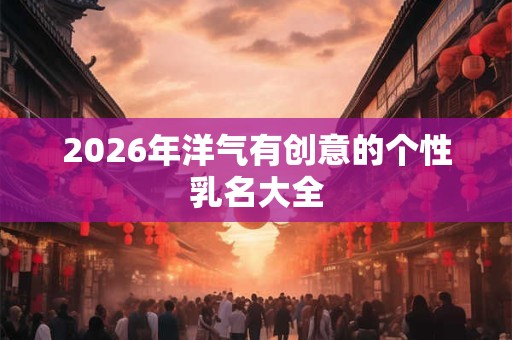 2026年洋气有创意的个性乳名大全 2026年洋气有创意的个性乳名大全