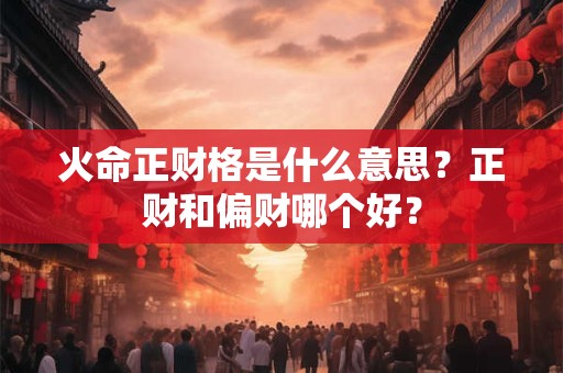 火命正财格是什么意思？正财和偏财哪个好？