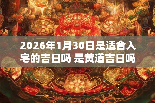 2026年1月30日是适合入宅的吉日吗 是黄道吉日吗