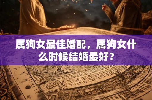 属狗女最佳婚配，属狗女什么时候结婚最好？