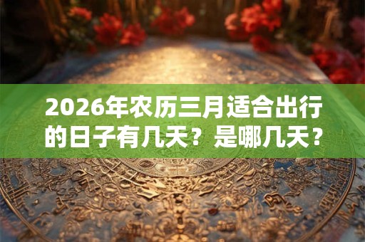 2026年农历三月适合出行的日子有几天？是哪几天？