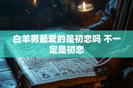 白羊男最爱的是初恋吗 不一定是初恋
