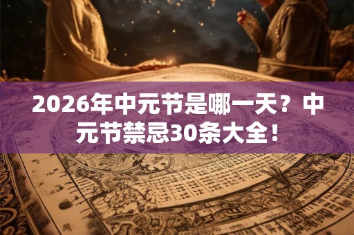 2026年中元节是哪一天？中元节禁忌30条大全！