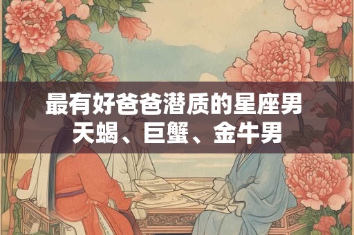 最有好爸爸潜质的星座男 天蝎、巨蟹、金牛男