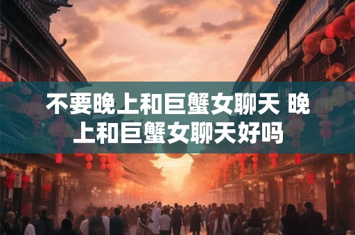 不要晚上和巨蟹女聊天 晚上和巨蟹女聊天好吗