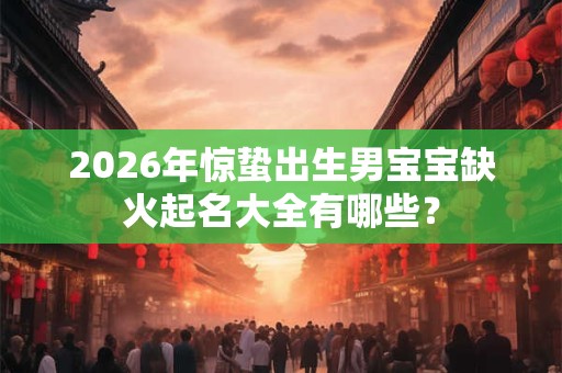 2026年惊蛰出生男宝宝缺火起名大全有哪些？