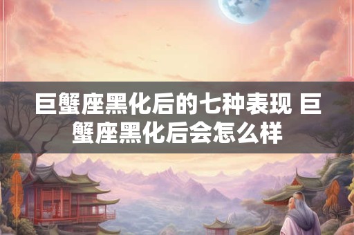 巨蟹座黑化后的七种表现 巨蟹座黑化后会怎么样