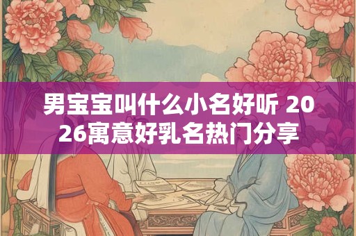 男宝宝叫什么小名好听 2026寓意好乳名热门分享