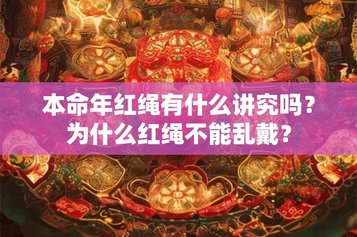 本命年红绳有什么讲究吗？为什么红绳不能乱戴？