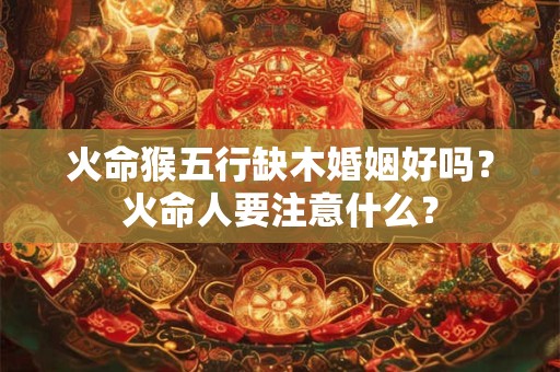 火命猴五行缺木婚姻好吗？火命人要注意什么？