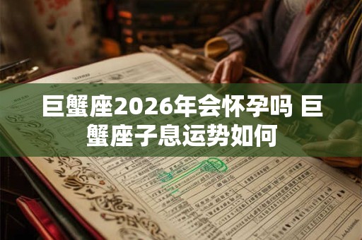 巨蟹座2026年会怀孕吗 巨蟹座子息运势如何