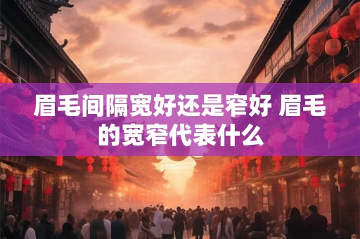 眉毛间隔宽好还是窄好 眉毛的宽窄代表什么