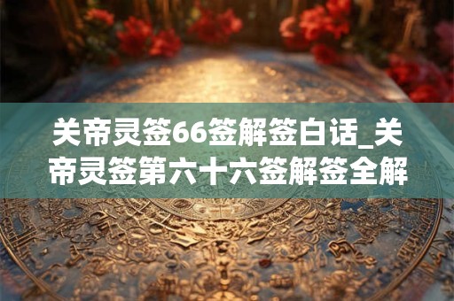 关帝灵签66签解签白话_关帝灵签第六十六签解签全解