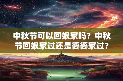 中秋节可以回娘家吗？中秋节回娘家过还是婆婆家过？