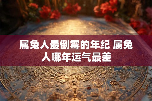 属兔人最倒霉的年纪 属兔人哪年运气最差