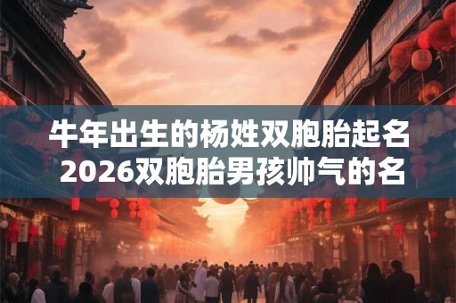 牛年出生的杨姓双胞胎起名 2026双胞胎男孩帅气的名字