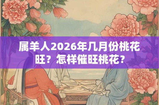 属羊人2026年几月份桃花旺？怎样催旺桃花？