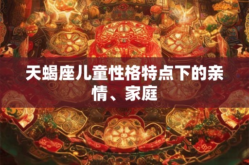 天蝎座儿童性格特点下的亲情、家庭